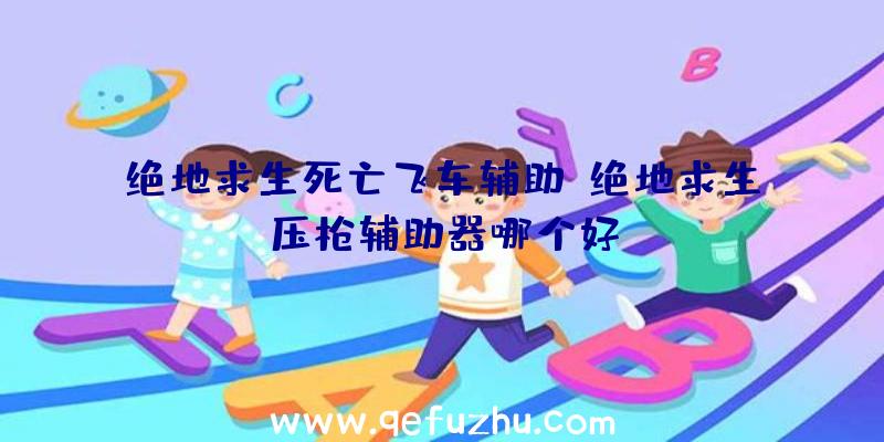 绝地求生死亡飞车辅助、绝地求生压枪辅助器哪个好