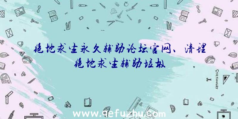 绝地求生永久辅助论坛官网、清理绝地求生辅助垃圾