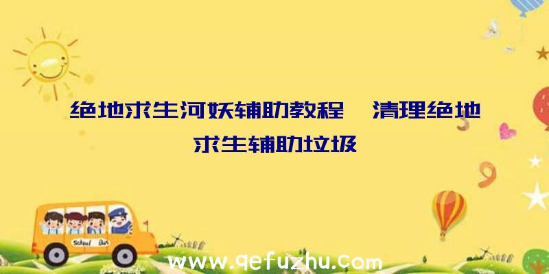 绝地求生河妖辅助教程、清理绝地求生辅助垃圾