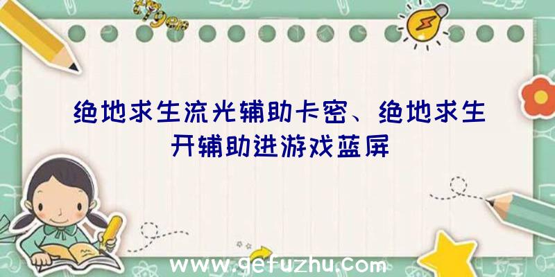 绝地求生流光辅助卡密、绝地求生开辅助进游戏蓝屏