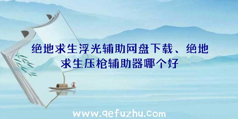 绝地求生浮光辅助网盘下载、绝地求生压枪辅助器哪个好