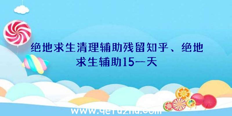 绝地求生清理辅助残留知乎、绝地求生辅助15一天