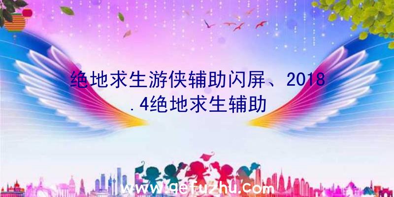 绝地求生游侠辅助闪屏、2018.4绝地求生辅助