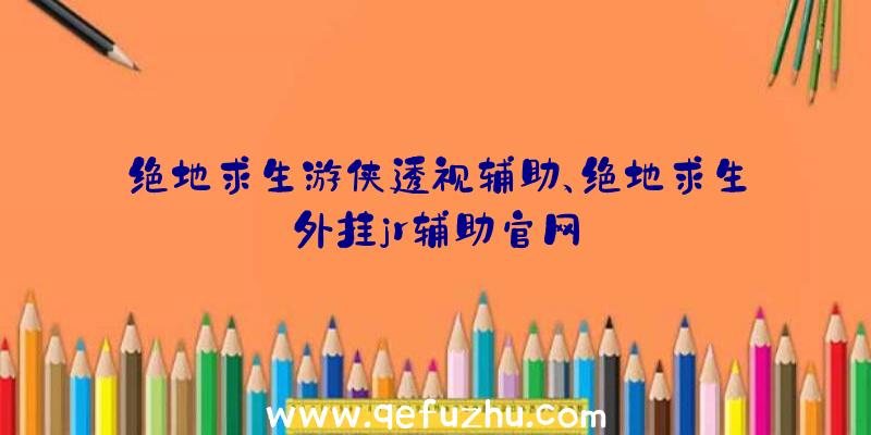 绝地求生游侠透视辅助、绝地求生外挂jr辅助官网