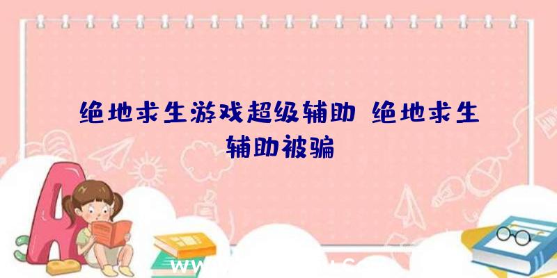 绝地求生游戏超级辅助、绝地求生辅助被骗