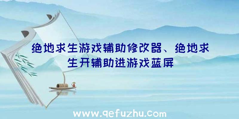 绝地求生游戏辅助修改器、绝地求生开辅助进游戏蓝屏