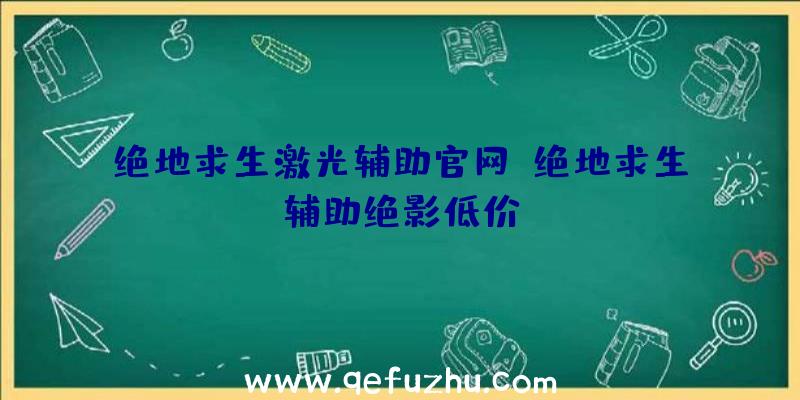 绝地求生激光辅助官网、绝地求生辅助绝影低价