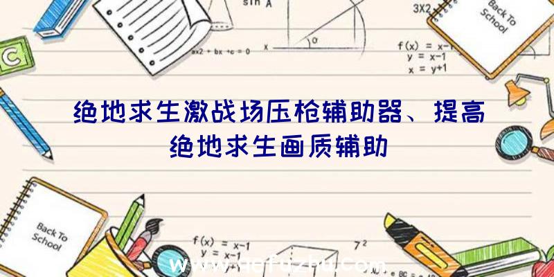 绝地求生激战场压枪辅助器、提高绝地求生画质辅助