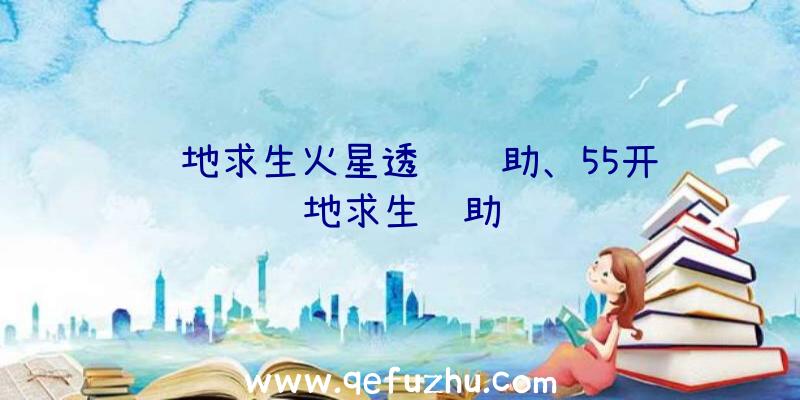 绝地求生火星透视辅助、55开绝地求生辅助