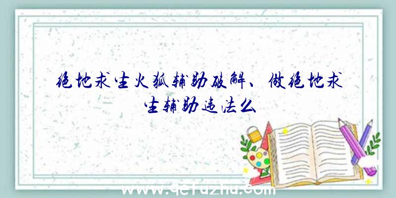 绝地求生火狐辅助破解、做绝地求生辅助违法么