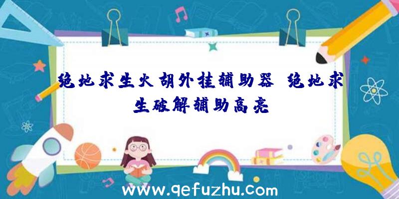 绝地求生火胡外挂辅助器、绝地求生破解辅助高亮