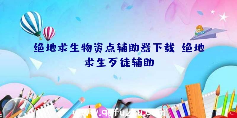 绝地求生物资点辅助器下载、绝地求生歹徒辅助