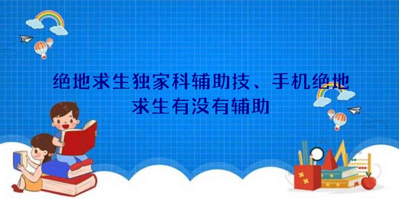 绝地求生独家科辅助技、手机绝地求生有没有辅助