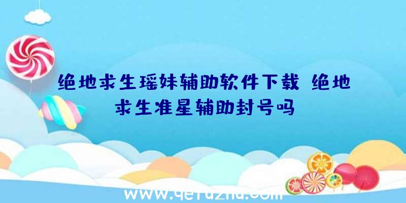 绝地求生瑶妹辅助软件下载、绝地求生准星辅助封号吗