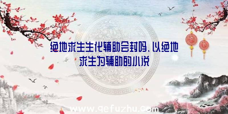 绝地求生生化辅助会封吗、以绝地求生为辅助的小说