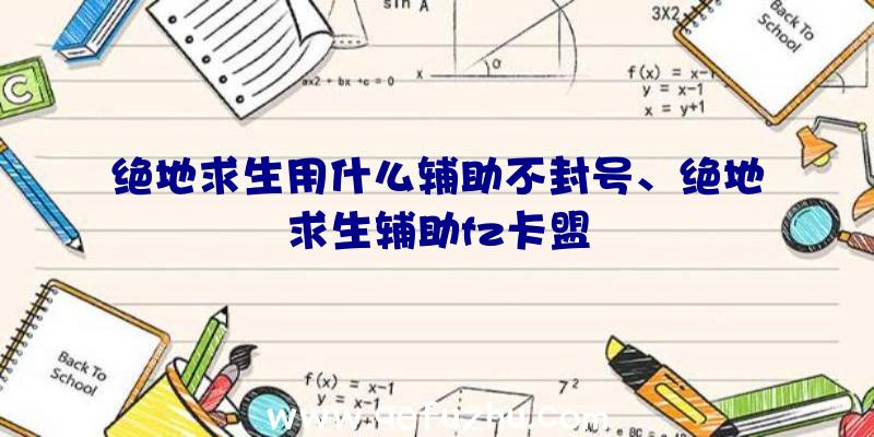 绝地求生用什么辅助不封号、绝地求生辅助fz卡盟