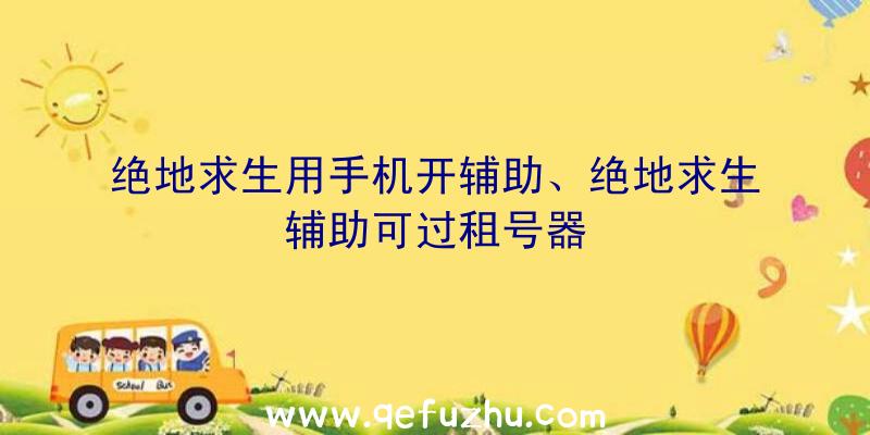 绝地求生用手机开辅助、绝地求生辅助可过租号器