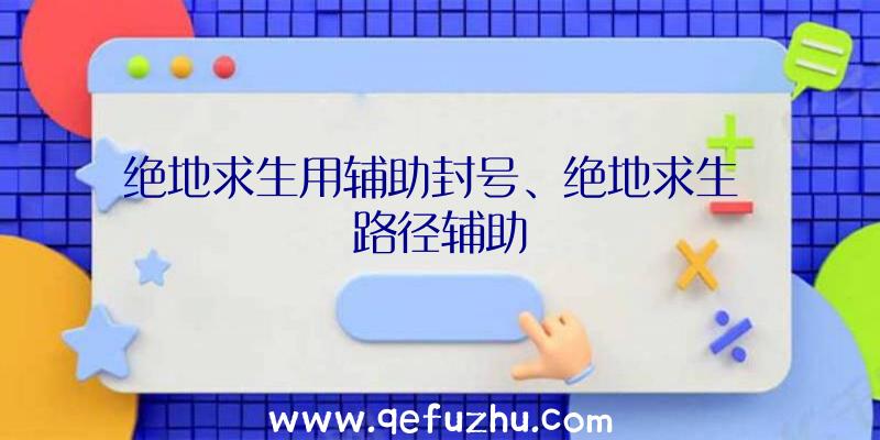 绝地求生用辅助封号、绝地求生