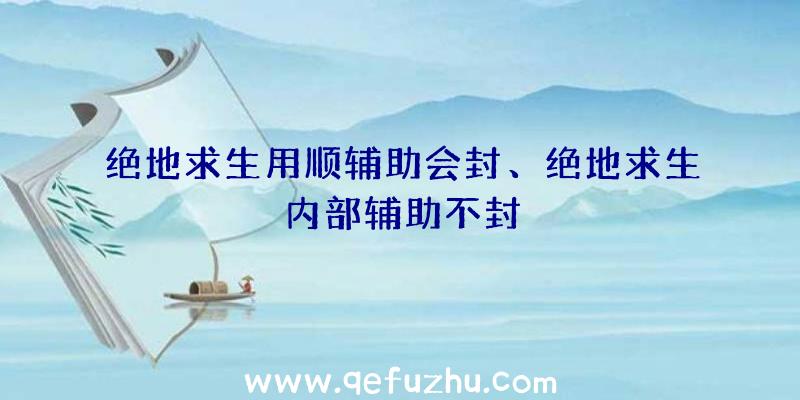 绝地求生用顺辅助会封、绝地求生内部辅助不封