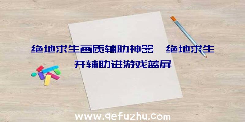 绝地求生画质辅助神器、绝地求生开辅助进游戏蓝屏