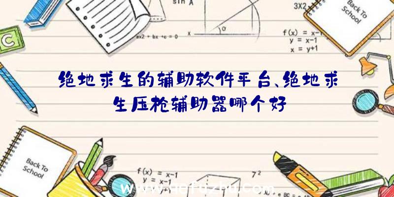 绝地求生的辅助软件平台、绝地求生压枪辅助器哪个好