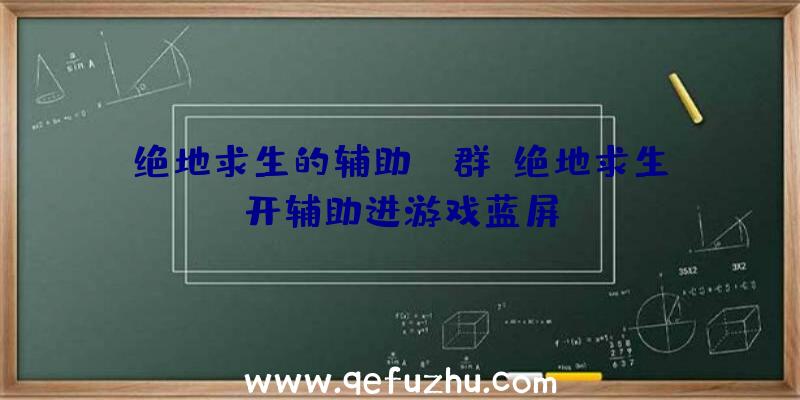 绝地求生的辅助qq群、绝地求生开辅助进游戏蓝屏