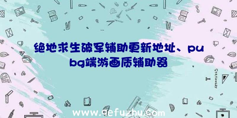 绝地求生破军辅助更新地址、pubg端游画质辅助器