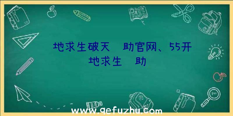 绝地求生破天辅助官网、55开绝地求生辅助