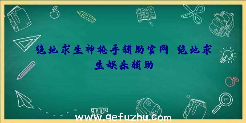 绝地求生神枪手辅助官网、绝地求生娱乐辅助