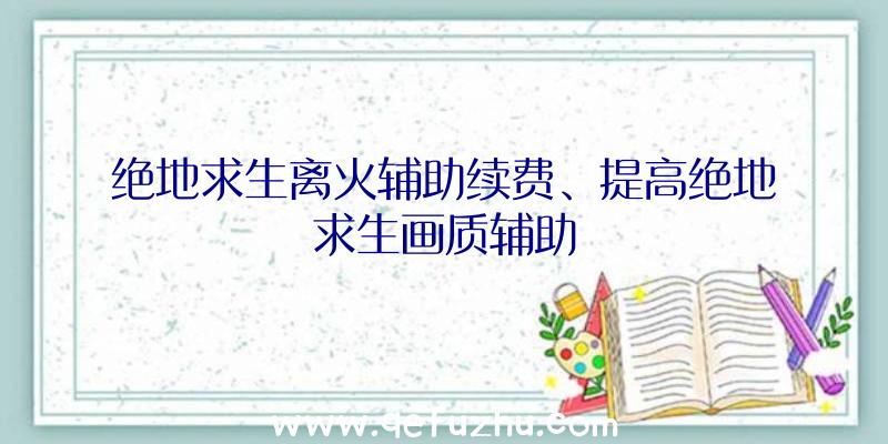 绝地求生离火辅助续费、提高绝地求生画质辅助