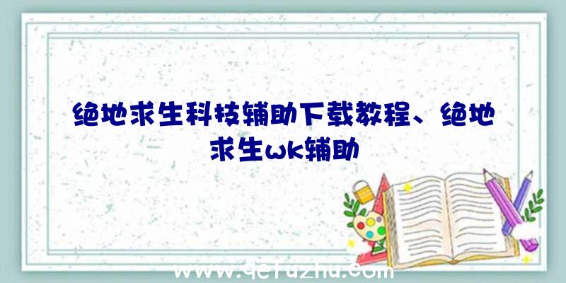 绝地求生科技辅助下载教程、绝地求生wk辅助