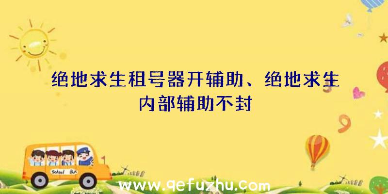 绝地求生租号器开辅助、绝地求生内部辅助不封