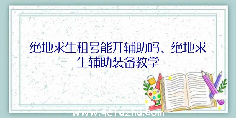 绝地求生租号能开辅助吗、绝地求生辅助装备教学