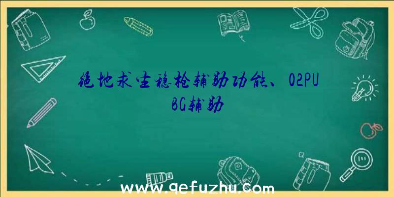 绝地求生稳枪辅助功能、02PUBG辅助