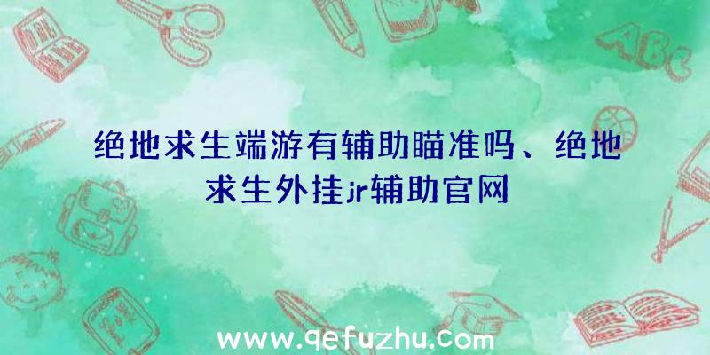 绝地求生端游有辅助瞄准吗、绝地求生外挂jr辅助官网