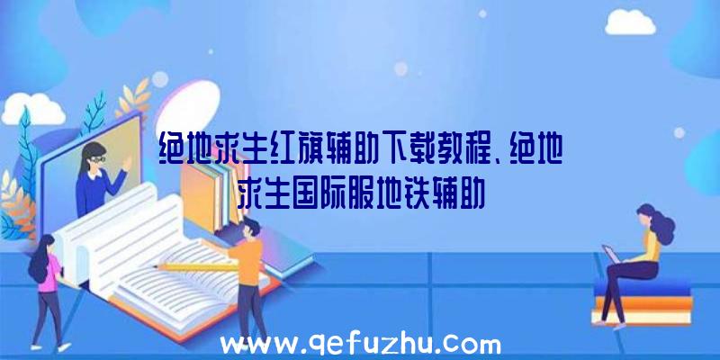 绝地求生红旗辅助下载教程、绝地求生国际服地铁辅助