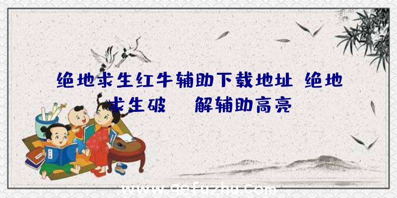 绝地求生红牛辅助下载地址、绝地求生破解辅助高亮