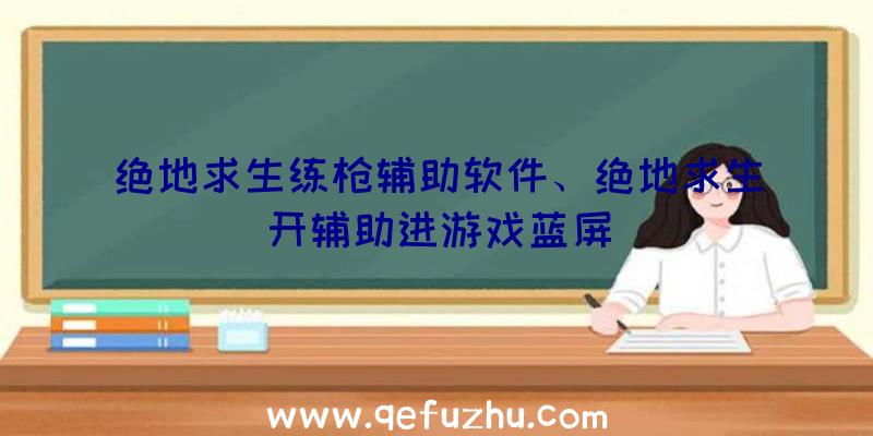 绝地求生练枪辅助软件、绝地求生开辅助进游戏蓝屏