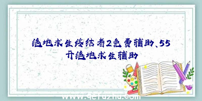 绝地求生终结者2免费辅助、55开绝地求生辅助