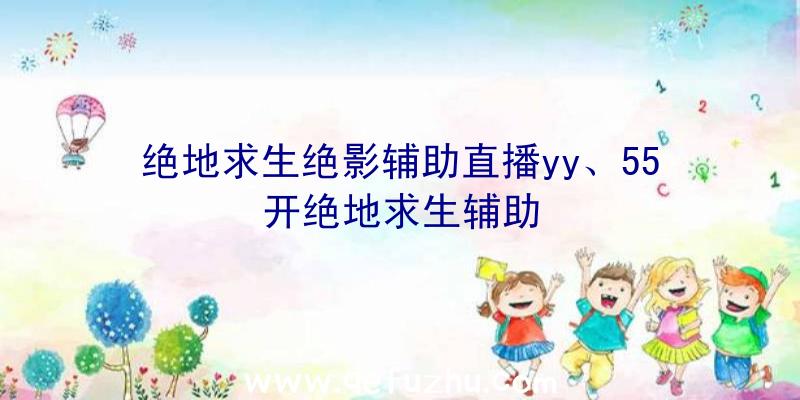 绝地求生绝影辅助直播yy、55开绝地求生辅助