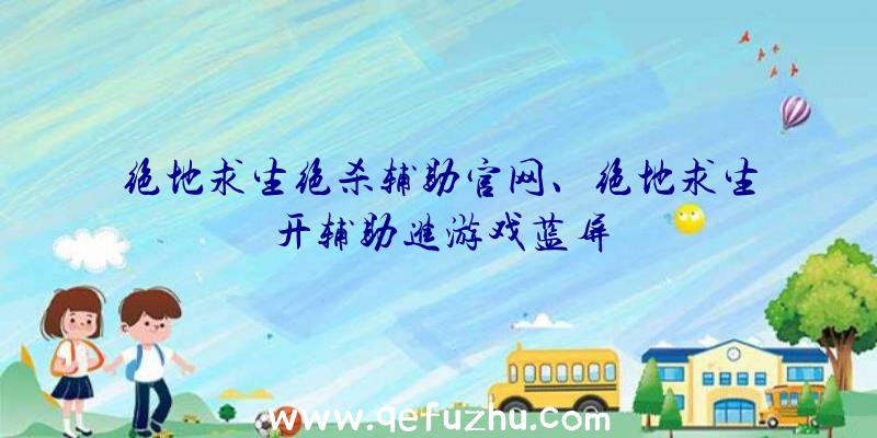 绝地求生绝杀辅助官网、绝地求生开辅助进游戏蓝屏