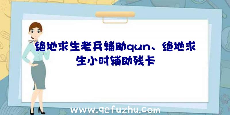 绝地求生老兵辅助qun、绝地求生小时辅助残卡