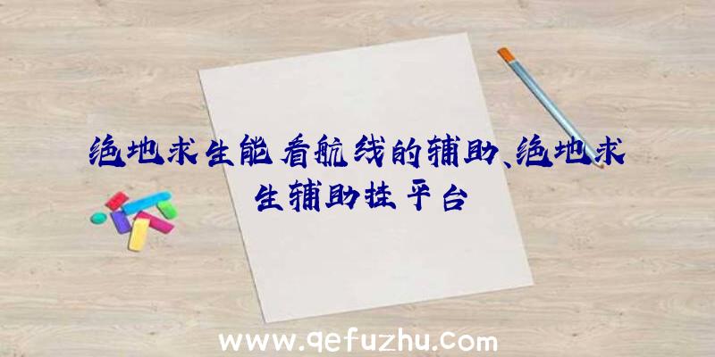 绝地求生能看航线的辅助、绝地求生辅助挂平台