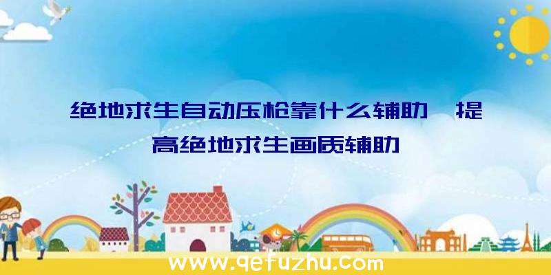 绝地求生自动压枪靠什么辅助、提高绝地求生画质辅助