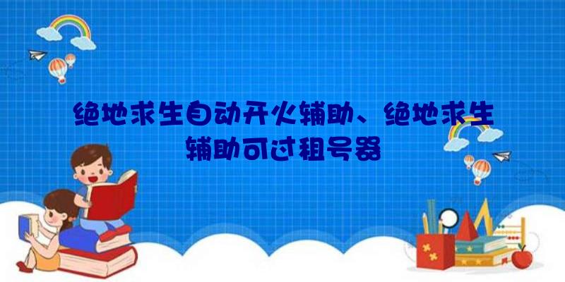 绝地求生自动开火辅助、绝地求生辅助可过租号器