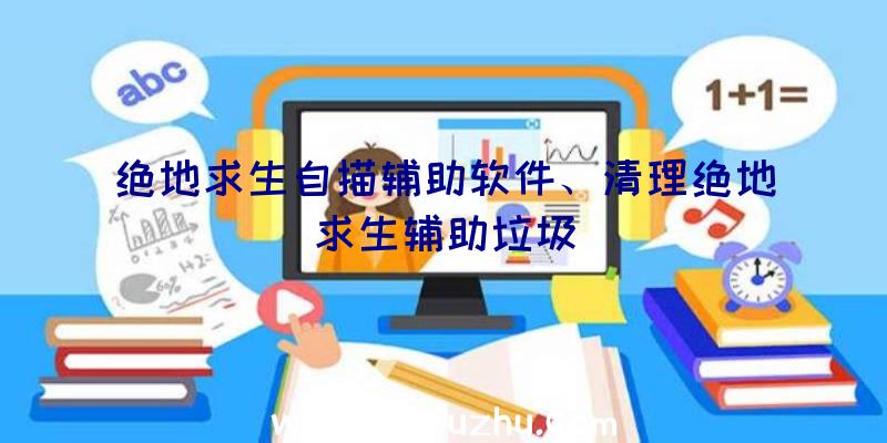 绝地求生自描辅助软件、清理绝地求生辅助垃圾