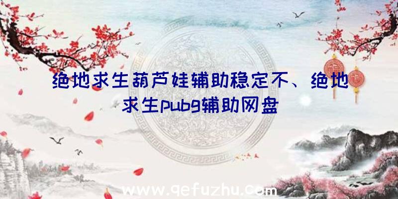 绝地求生葫芦娃辅助稳定不、绝地求生pubg辅助网盘