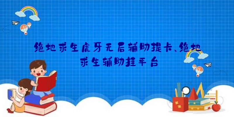 绝地求生虎牙无后辅助提卡、绝地求生辅助挂平台