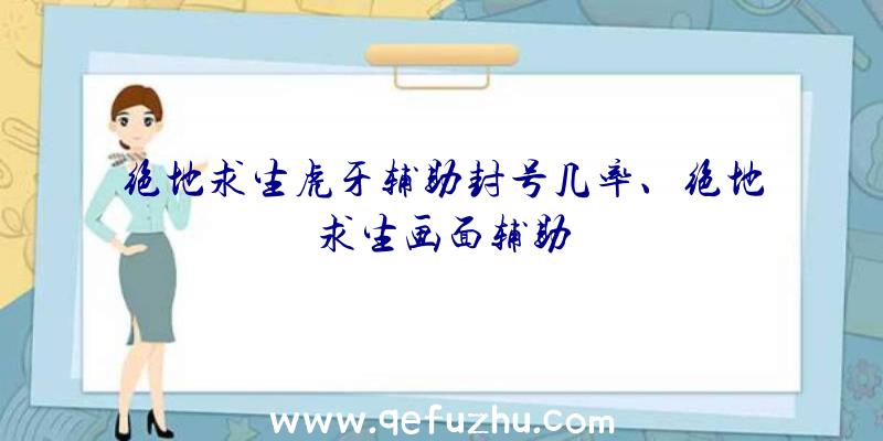 绝地求生虎牙辅助封号几率、绝地求生画面辅助