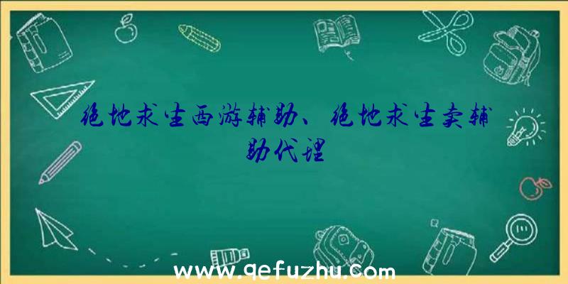 绝地求生西游辅助、绝地求生卖辅助代理